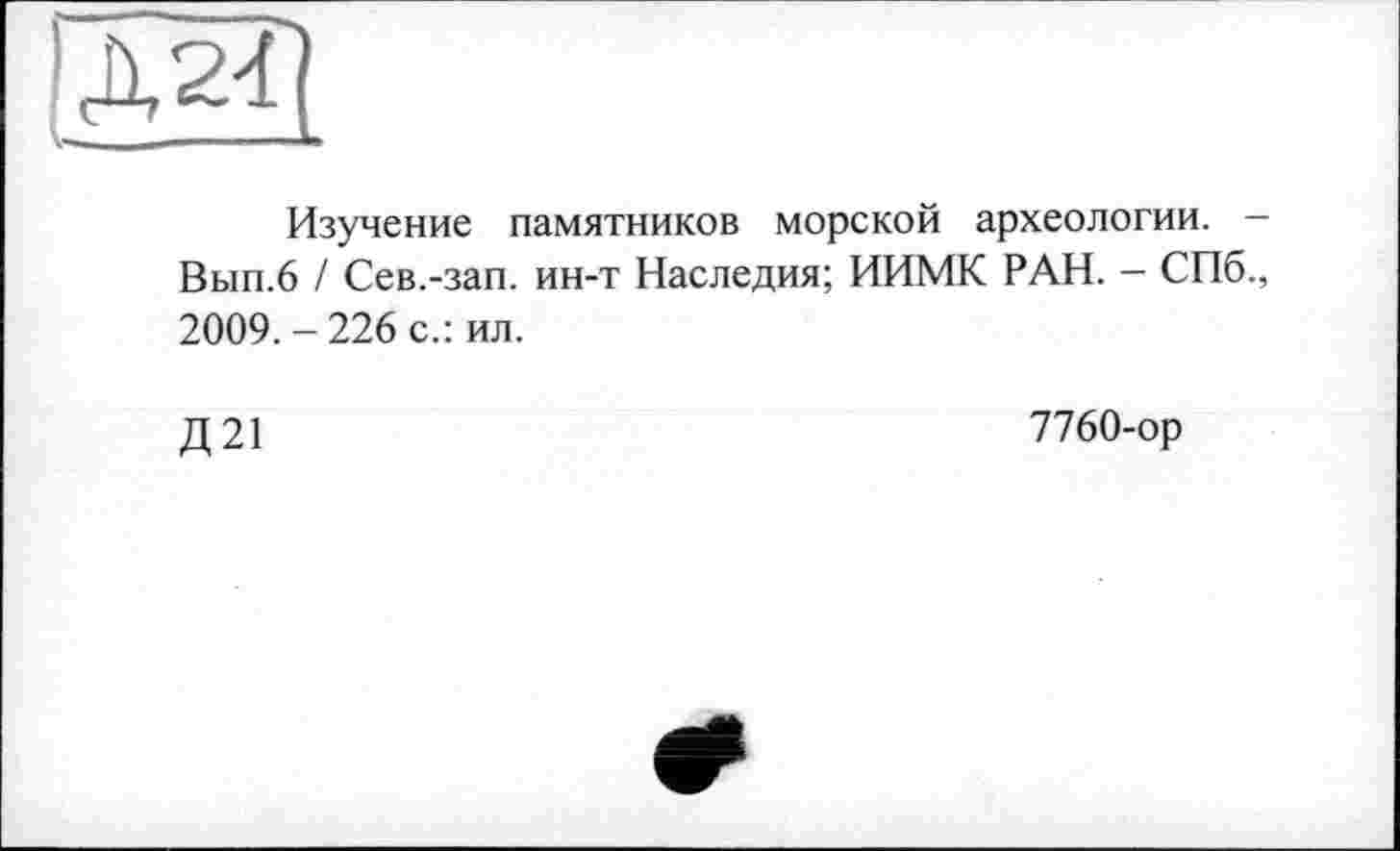 ﻿ІД 24
Изучение памятников морской археологии. -Вып.6 / Сев.-зап. ин-т Наследия; ИИМК РАН. - СПб., 2009. - 226 с.: ил.
Д 21
7760-ор